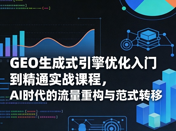 GEO生成式引擎优化入门到精通实战课程，AI时代的流量重构与范式转移-小创项目网