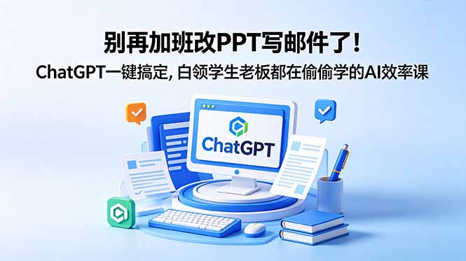 别再加班改PPT写邮件了！ChatGPT一键搞定，白领学生老板都在偷偷学的AI效率课-小创项目网