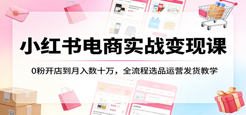 小红书电商实战变现课：0粉开店到月入数十万，全流程选品运营发货教学-小创项目网