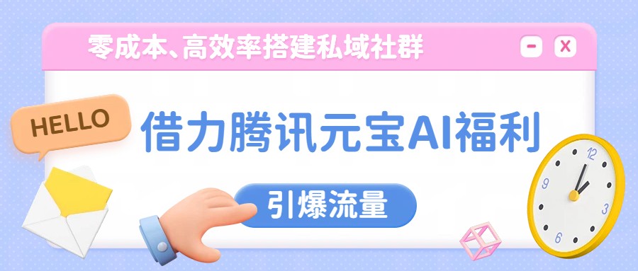 借力腾讯元宝AI福利，零成本、高效率搭建私域社群，引爆流量-小创项目网