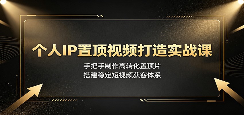 个人IP置顶视频打造实战课：手把手制作高转化置顶片，搭建稳定短视频获客体系-小创项目网