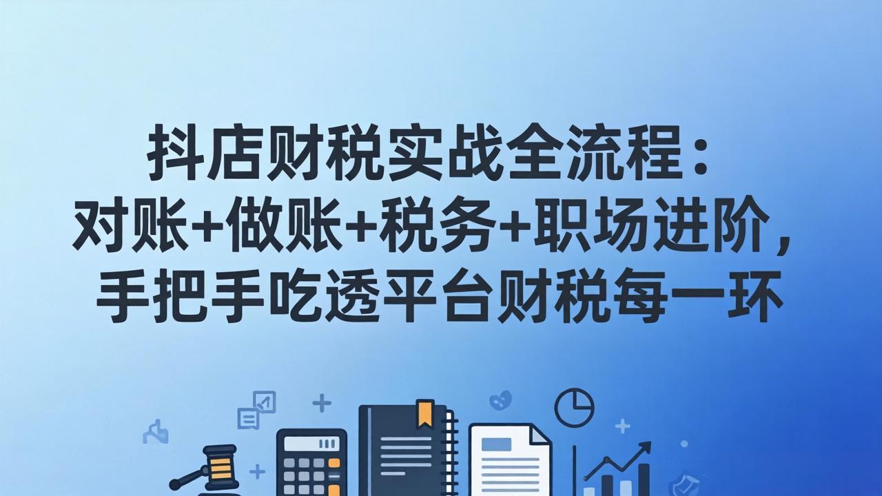 抖店财税实操全流程：对账+做账+税务+职场进阶，手把手吃透平台财税每一环-小创项目网