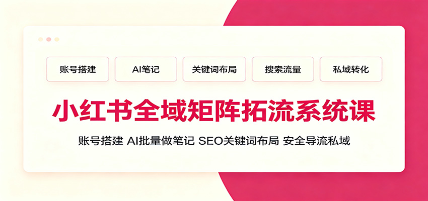 小红书全域矩阵拓流系统课:账号搭建、AI批量做笔记,SEO关键词布局、安全导流私域-小创项目网