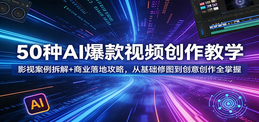 50种AI爆款视频创作教学：影视案例拆解+商业落地攻略，从基础修图到创意创作全掌握-小创项目网