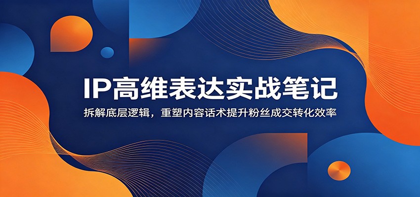 IP高维表达实战笔记：拆解底层逻辑，重塑内容话术提升粉丝成交转化效率-小创项目网