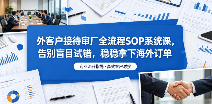 外客户接待审厂全流程SOP系统课，告别盲目试错，稳稳拿下海外订单-小创项目网