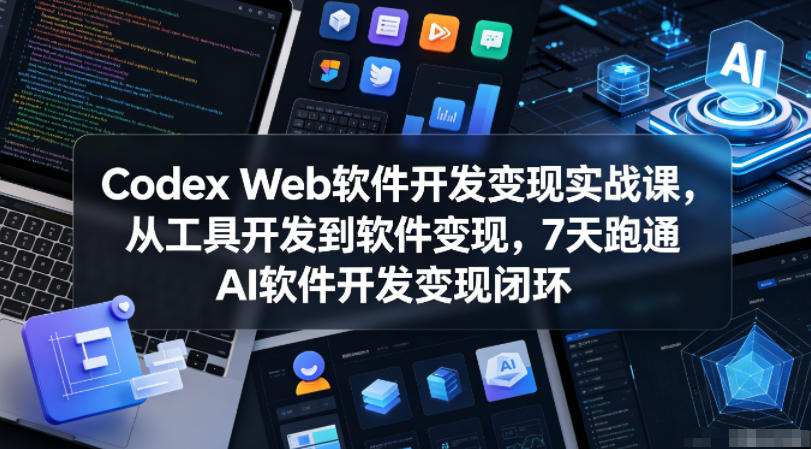 Codex Web软件开发变现实战课，从工具开发到软件变现，7天跑通AI软件开发变现闭环-小创项目网
