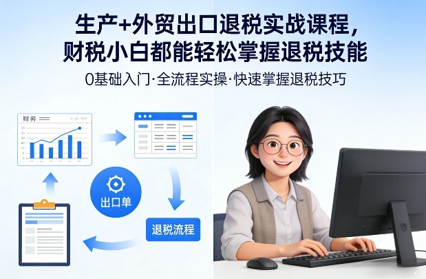 生产+外贸出口退税实战课程，财税小白都能轻松掌握退税技能-小创项目网