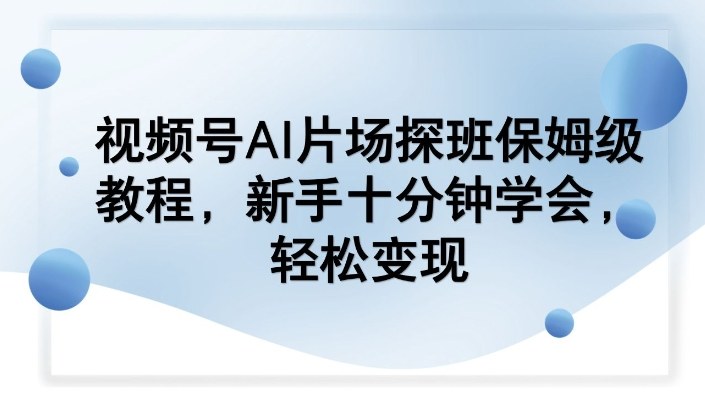 视频号AI片场探班保姆级教程，新手十分钟学会，轻松变现-小创项目网