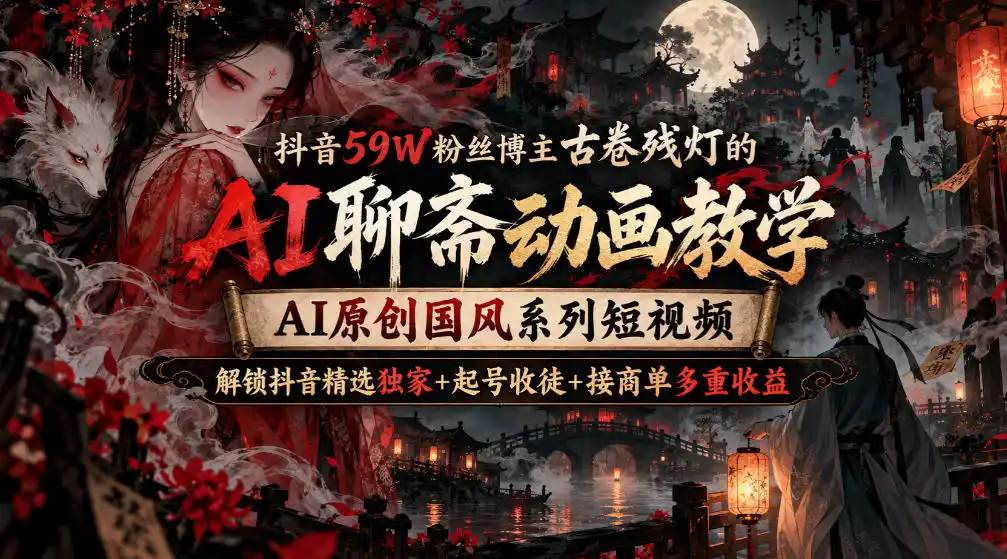 抖音59W粉丝博主古卷残灯的AI聊斋动画教学，AI原创国风系列短视频，解锁抖音精选独家+起号收徒+接商单多重收益-小创项目网