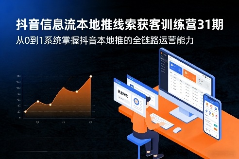 抖音信息流本地推线索获客训练营31期，从0到1系统掌握抖音本地推的全链路运营能力(更新0421)-小创项目网