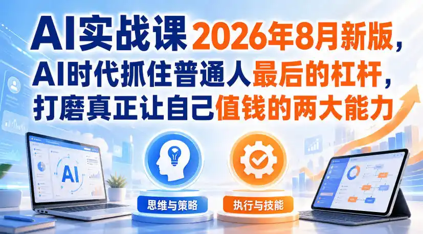 AI实战课2026年8月新版，AI时代抓住普通人最后的杠杆，打磨真正让自己值钱的两大能力-小创项目网