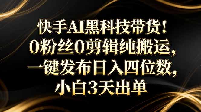 快手AI黑科技带货！0粉丝0剪辑纯搬运，一键发布日入四位数，小白3天出单-小创项目网
