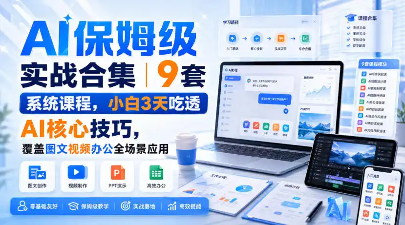 AI保姆级实战合集｜9套系统课程，小白3天吃透AI核心技巧，覆盖图文视频办公全场景应用-小创项目网