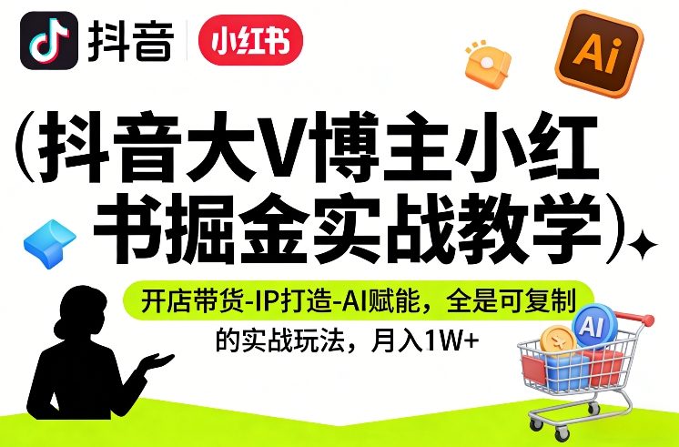 抖音大V博主小红书掘金实战教学，开店带货-IP打造-AI赋能，全是可复制的实战玩法，月入1W+-小创项目网