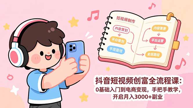 抖音短视频创富全流程课：0基础入门到电商变现，手把手教学，开启月入3000+副业-小创项目网