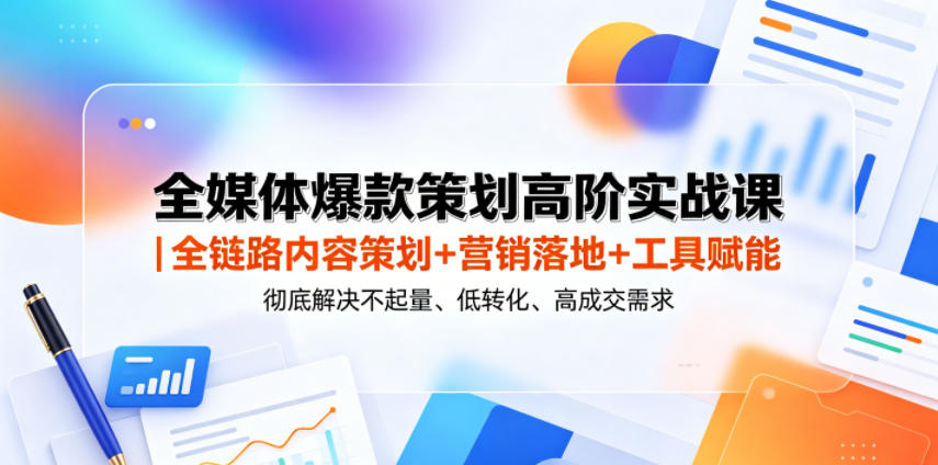 全媒体爆款策划高阶实战课｜全链路内容策划+营销落地+工具赋能，彻底解决不起量、低转化、低成交难题-小创项目网