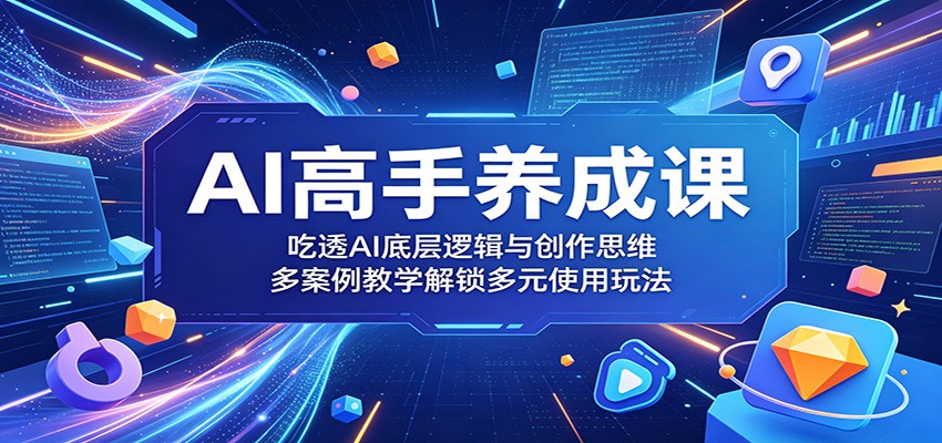 AI高手养成课：吃透AI底层逻辑与创作思维，多案例教学解锁多元使用玩法-小创项目网