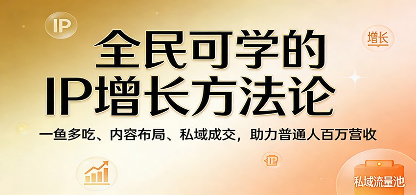 全民可学的IP增长方法论：一鱼多吃、内容布局、私域成交，助力普通人百万营收-小创项目网