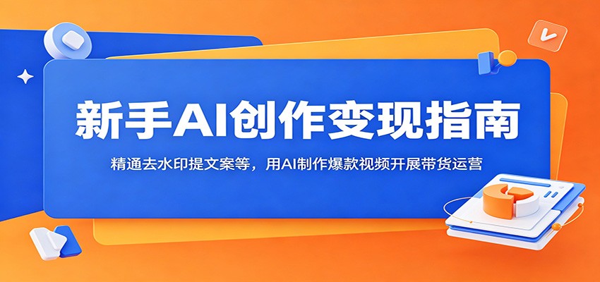 新手AI创作变现指南：精通去水印提文案等，用AI制作爆款视频开展带货运营-小创项目网