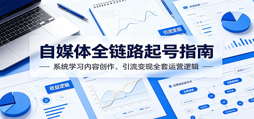 自媒体全链路起号指南：系统学习内容创作、引流变现全套运营逻辑-小创项目网