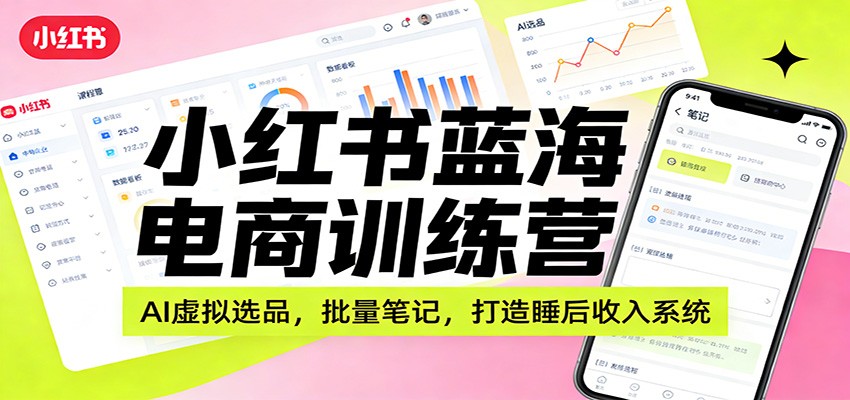 小红书蓝海电商训练营：AI虚拟选品，批量笔记，打造睡后收入系统-小创项目网