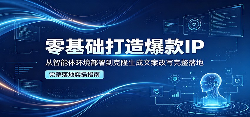 零基础打造爆款IP,从智能体环境部署到克隆生成文案改写完整落地-小创项目网