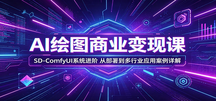 AI绘图商业变现课:SD-ComfyUI系统进阶,从部署到多行业应用案例详解-小创项目网