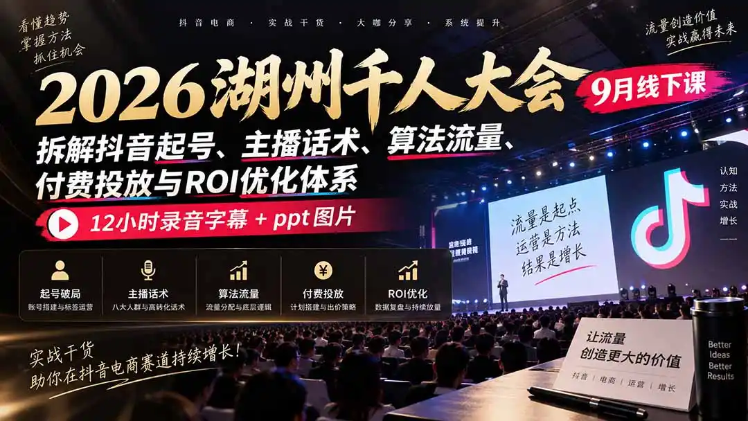 2026湖州千人大会9月线下课：拆解抖音起号、主播话术、算法流量、付费投放与ROI优化体系，12小时录音字幕+ppt图片-小创项目网