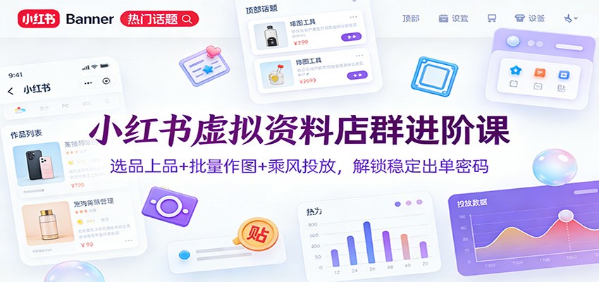 小红书虚拟资料店群进阶课：选品上品+批量作图+乘风投放，解锁稳定出单密码-小创项目网