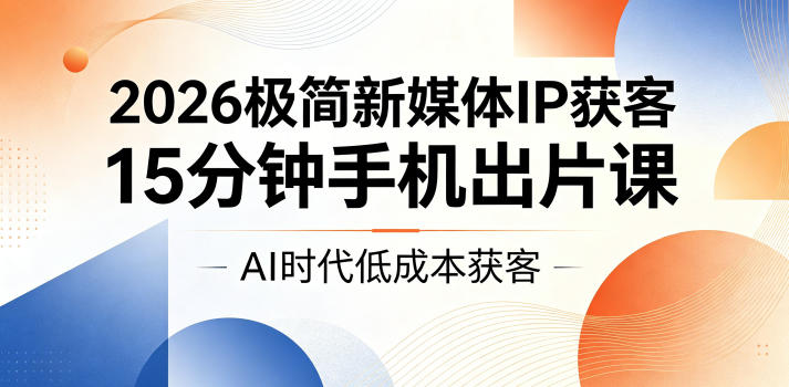 2026极简新媒体IP获客，15分钟手机出片课，AI时代低成本获客-小创项目网