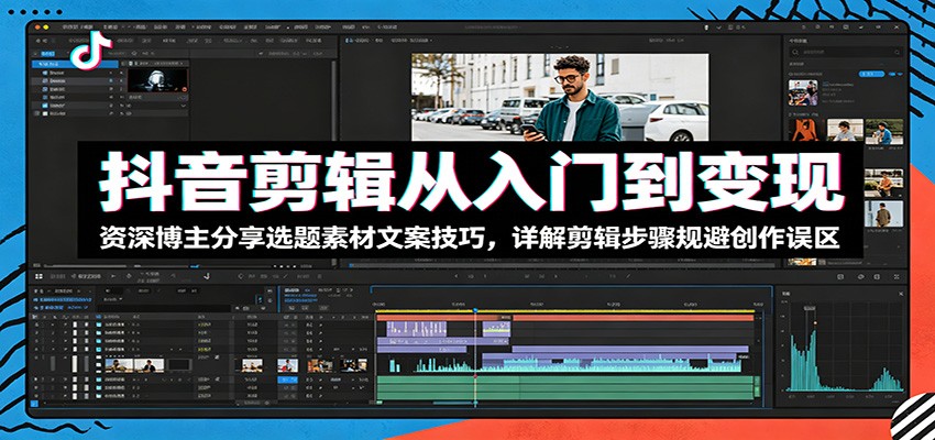 抖音剪辑从入门到变现：资深博主分享选题素材文案技巧，详解剪辑步骤规避创作误区-小创项目网