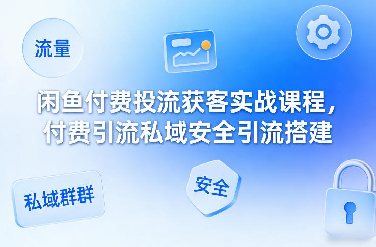 闲鱼付费投流获客实战课程，付费引流私域安全引流搭建-小创项目网