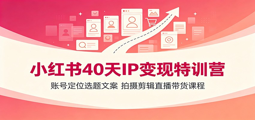 小红书40天IP变现特训营:账号定位选题文案,拍摄剪辑直播带货课程-小创项目网
