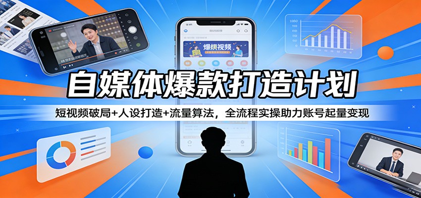 自媒体爆款打造计划：短视频破局+人设打造+流量算法，全流程实操助力账号起量变现-小创项目网