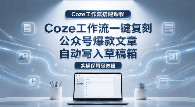 【Coze工作流搭建实操教程】coze工作流一键复刻公众号爆款文章，自动写入草稿箱！全流程保姆级教学-小创项目网