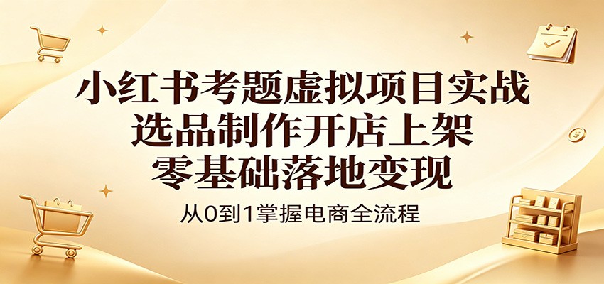 小红书考题虚拟项目实战:选品制作开店上架,零基础落地变现-小创项目网