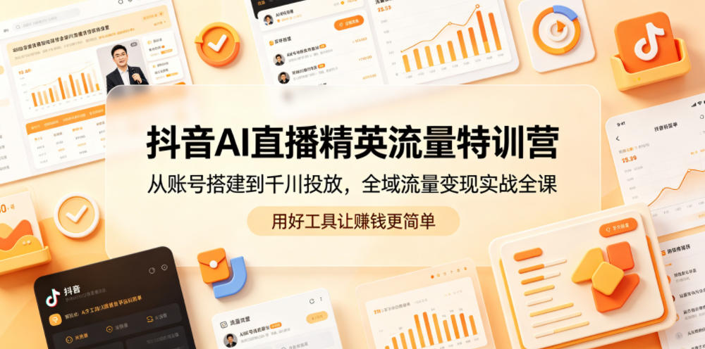 抖音AI直播精英流量特训营，从账号搭建到千川投放，全域流量变现实战全课，用好工具让賺钱更简单-小创项目网