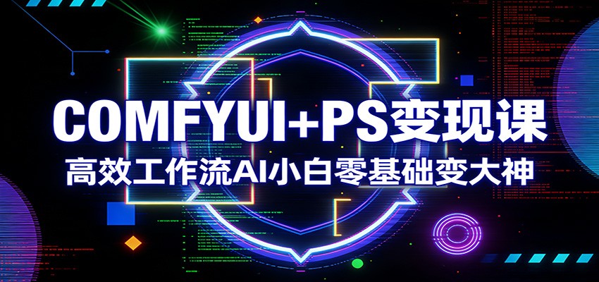 COMFYUI+PS变现课:高效工作流AI小白零基础变大神-小创项目网