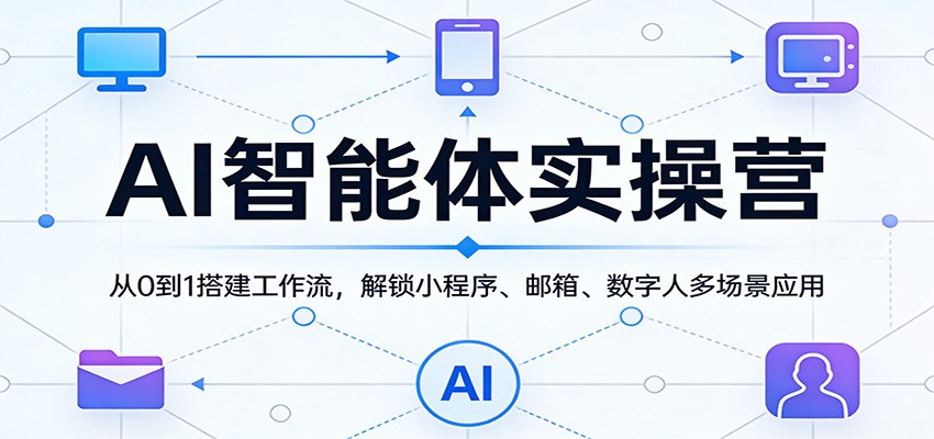 AI智能体实操营:从0到1搭建工作流,解锁小程序、邮箱、数字人多场景应用-小创项目网