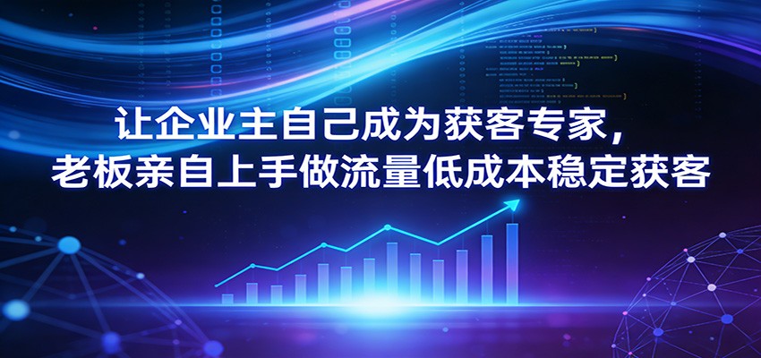 让企业主自己成为获客专家，老板亲自上手做流量低成本稳定获客-小创项目网