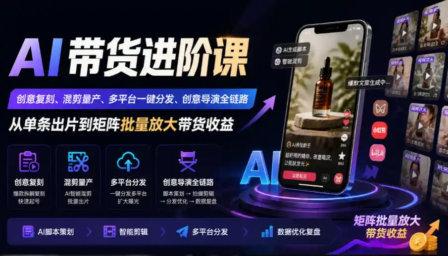 AI带货进阶课｜创意复刻、混剪量产、多平台一键分发、创意导演全链路，从单条出片到矩阵批量放大带货收益-小创项目网