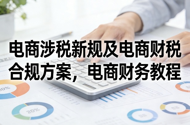 电商涉税新规及电商财税合规方案，电商财务教程-小创项目网