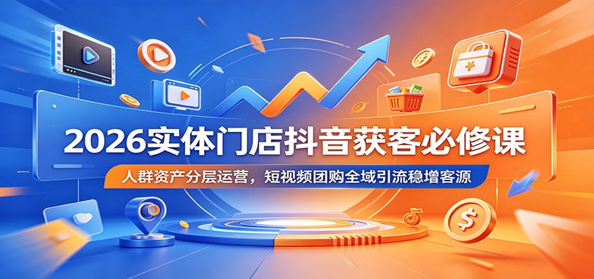 2026实体门店抖音获客必修课：人群资产分层运营，短视频团购全域引流稳增客源-小创项目网