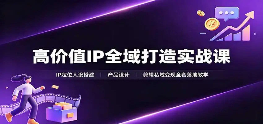 高价值IP全域打造实战课：IP定位人设搭建，产品设计，剪辑私域变现全套落地教学-小创项目网