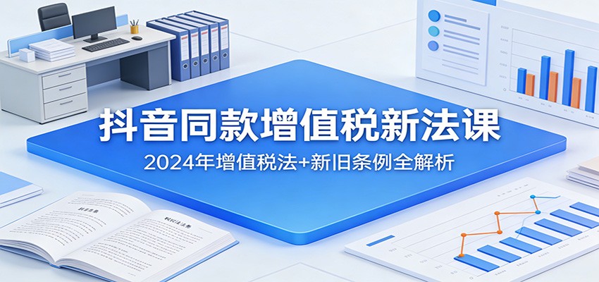 抖音同款增值税新法课：2024年增值税法+新旧条例全解析-小创项目网