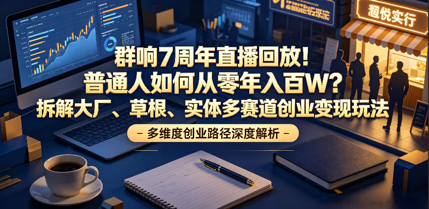 群响7周年直播回放！普通人如何从零年入百W？拆解大厂、草根、实体多赛道创业变现玩法-小创项目网