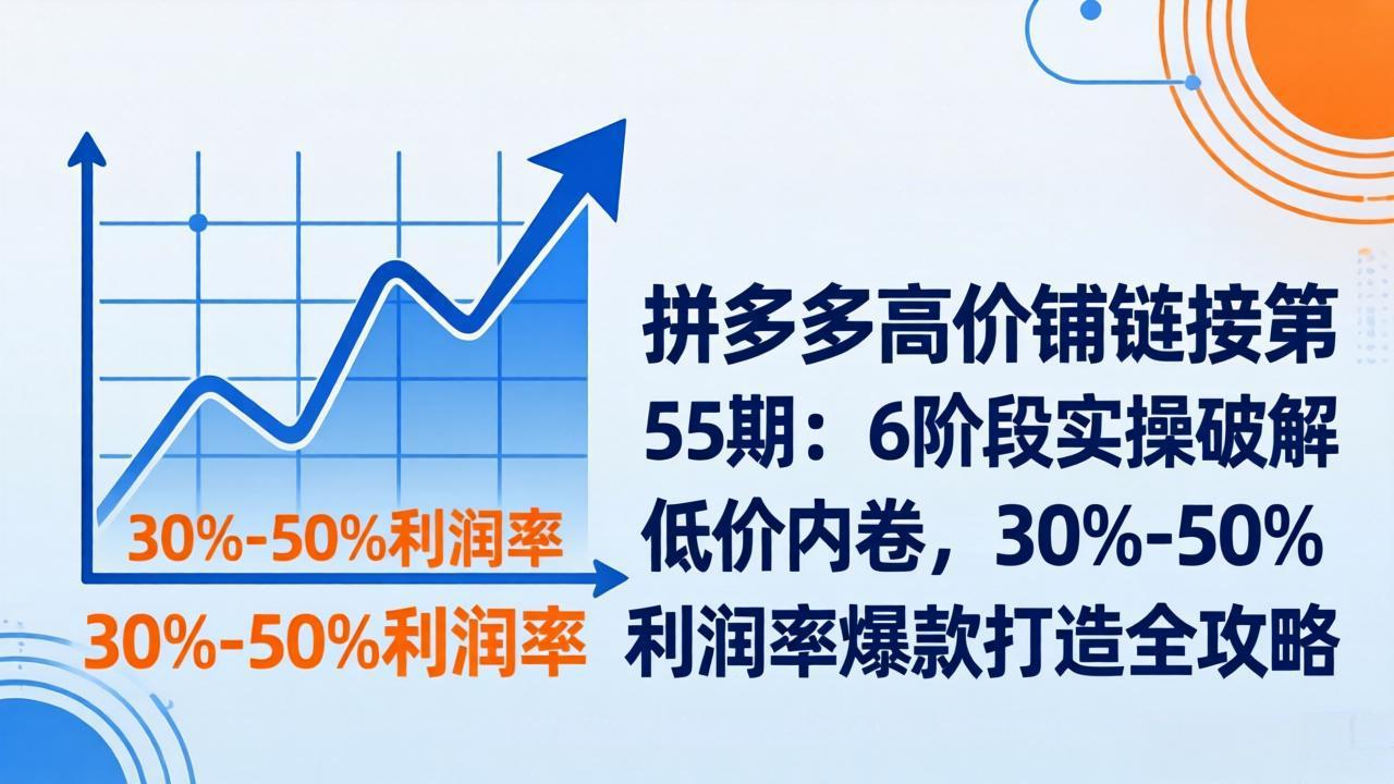 拼多多高价铺链接第55期：6阶段实操破解低价内卷，30%-50%利润率爆款打造全攻略-小创项目网