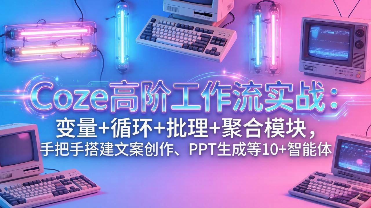 Coze高阶工作流实战：变量+循环+批处理+聚合模块，手把手搭建文案创作、PPT 生成等 10+ 智能体-小创项目网