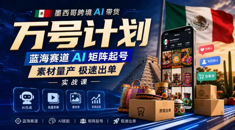 墨西哥跨境AI带货万号计划，蓝海赛道AI矩阵起号，素材量产极速出单实战课-小创项目网